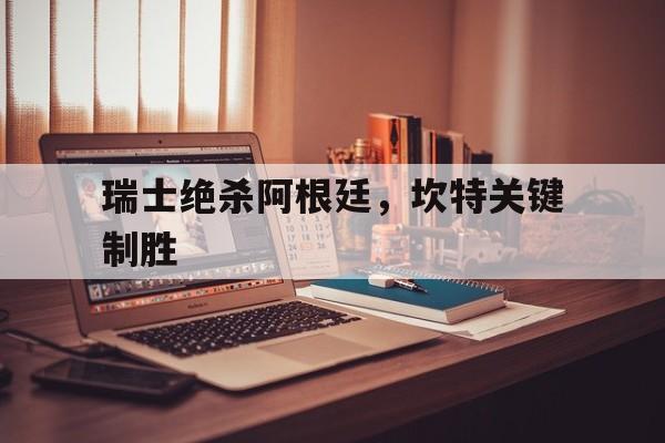 开云下载-瑞士绝杀阿根廷，坎特关键制胜